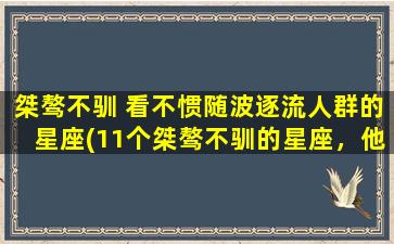 桀骜不驯 看不惯随波逐流人群的星座(11个桀骜不驯的星座，他们zui讨厌随波逐流的人！)